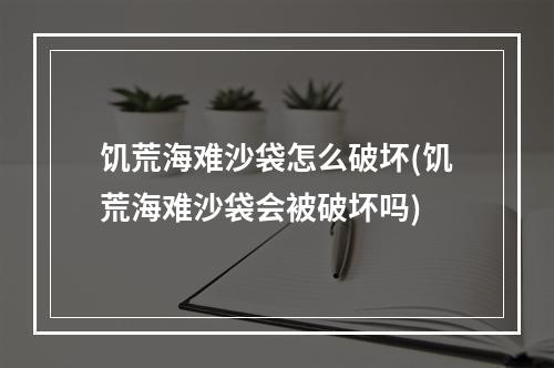 饥荒海难沙袋怎么破坏(饥荒海难沙袋会被破坏吗)