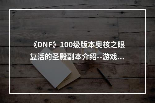 《DNF》100级版本奥核之眼复活的圣殿副本介绍--游戏攻略网