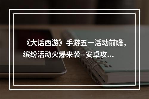 《大话西游》手游五一活动前瞻，缤纷活动火爆来袭--安卓攻略网