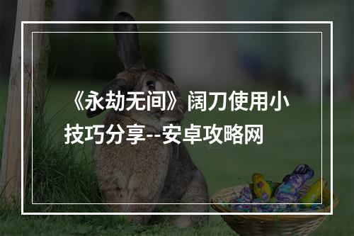 《永劫无间》阔刀使用小技巧分享--安卓攻略网