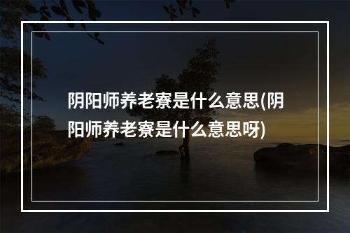 阴阳师养老寮是什么意思(阴阳师养老寮是什么意思呀)