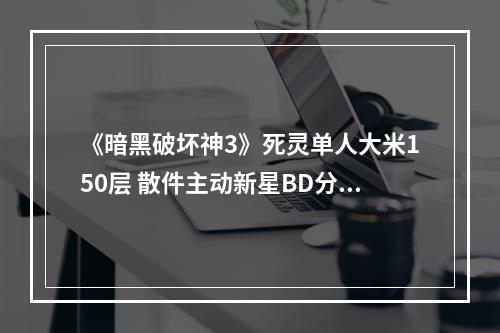 《暗黑破坏神3》死灵单人大米150层 散件主动新星BD分享--游戏攻略网