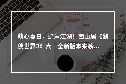 萌心夏日，肆意江湖！西山居《剑侠世界3》六一全新版本来袭--手游攻略网