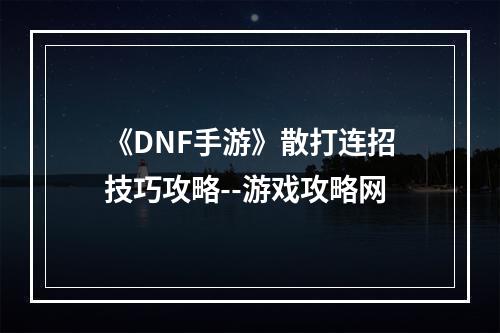 《DNF手游》散打连招技巧攻略--游戏攻略网