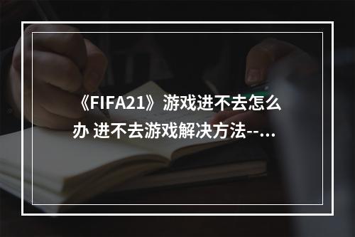 《FIFA21》游戏进不去怎么办 进不去游戏解决方法--手游攻略网