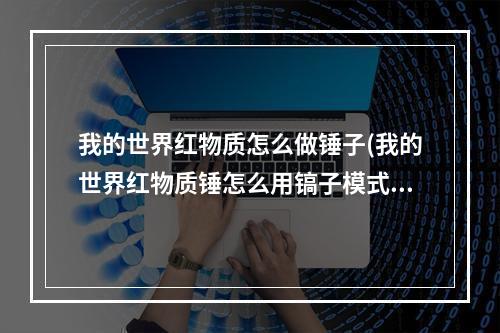 我的世界红物质怎么做锤子(我的世界红物质锤怎么用镐子模式)