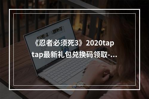 《忍者必须死3》2020taptap最新礼包兑换码领取--手游攻略网