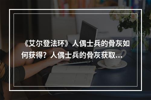 《艾尔登法环》人偶士兵的骨灰如何获得？人偶士兵的骨灰获取方法介绍--手游攻略网