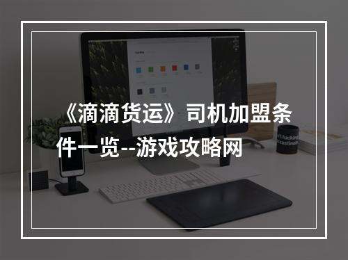 《滴滴货运》司机加盟条件一览--游戏攻略网