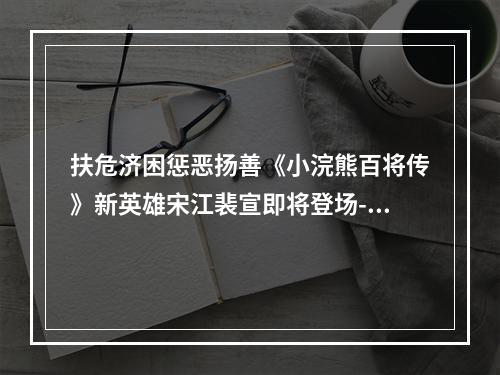 扶危济困惩恶扬善《小浣熊百将传》新英雄宋江裴宣即将登场--手游攻略网