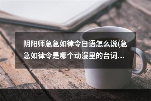 阴阳师急急如律令日语怎么说(急急如律令是哪个动漫里的台词)