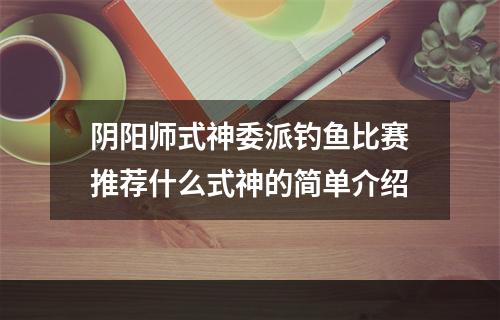 阴阳师式神委派钓鱼比赛推荐什么式神的简单介绍