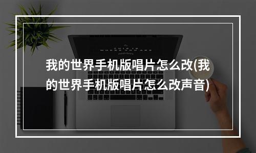 我的世界手机版唱片怎么改(我的世界手机版唱片怎么改声音)