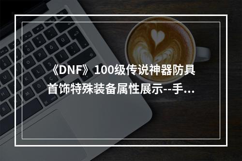 《DNF》100级传说神器防具首饰特殊装备属性展示--手游攻略网