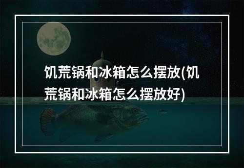 饥荒锅和冰箱怎么摆放(饥荒锅和冰箱怎么摆放好)