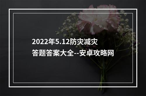 2022年5.12防灾减灾答题答案大全--安卓攻略网