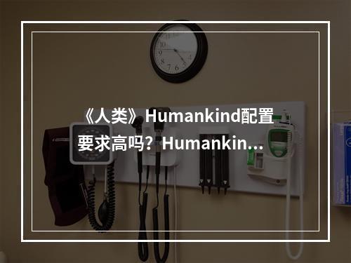 《人类》Humankind配置要求高吗？Humankind游戏配置要求一览--手游攻略网