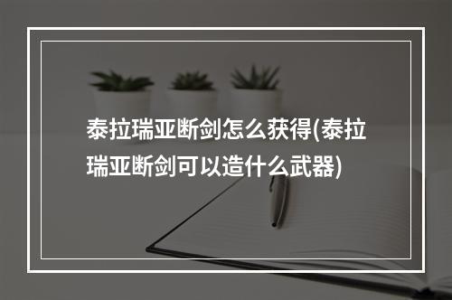 泰拉瑞亚断剑怎么获得(泰拉瑞亚断剑可以造什么武器)