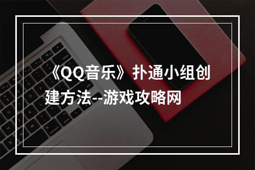 《QQ音乐》扑通小组创建方法--游戏攻略网