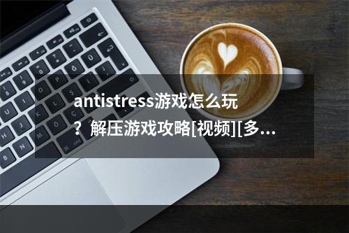 antistress游戏怎么玩？解压游戏攻略[视频][多图]--安卓攻略网