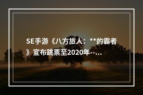 SE手游《八方旅人：**的霸者》宣布跳票至2020年--游戏攻略网