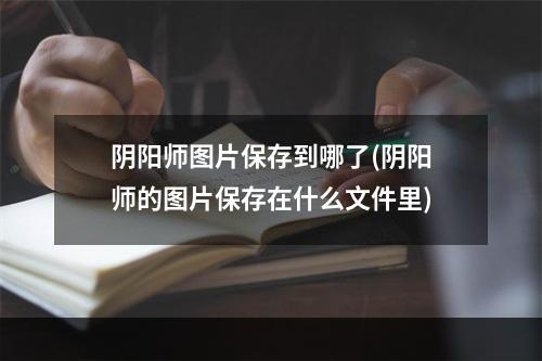 阴阳师图片保存到哪了(阴阳师的图片保存在什么文件里)