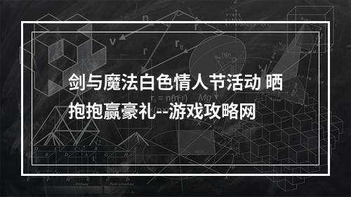 剑与魔法白色情人节活动 晒抱抱赢豪礼--游戏攻略网