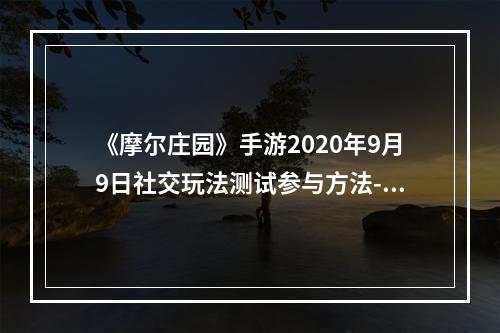 《摩尔庄园》手游2020年9月9日社交玩法测试参与方法--游戏攻略网