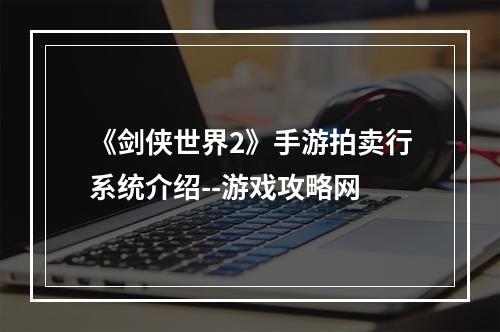 《剑侠世界2》手游拍卖行系统介绍--游戏攻略网