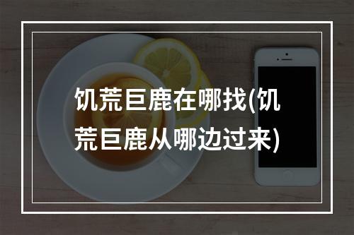 饥荒巨鹿在哪找(饥荒巨鹿从哪边过来)