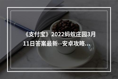 《支付宝》2022蚂蚁庄园3月11日答案最新--安卓攻略网