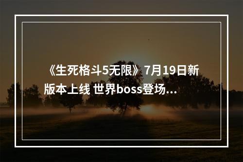 《生死格斗5无限》7月19日新版本上线 世界boss登场--安卓攻略网