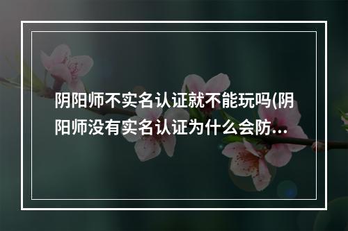 阴阳师不实名认证就不能玩吗(阴阳师没有实名认证为什么会防沉迷)