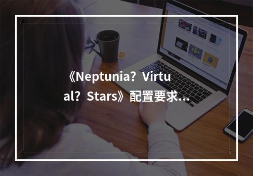 《Neptunia？Virtual？Stars》配置要求高吗 游戏配置要求一览--手游攻略网