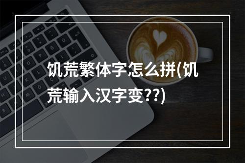 饥荒繁体字怎么拼(饥荒输入汉字变??)