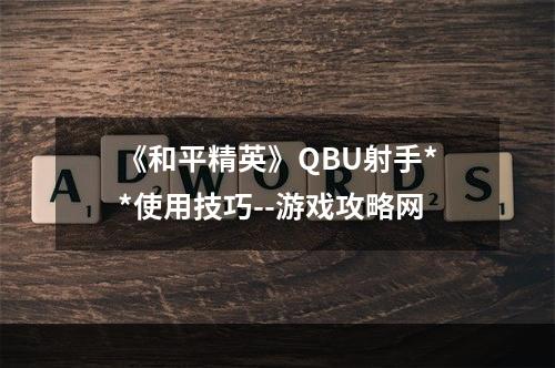 《和平精英》QBU射手**使用技巧--游戏攻略网