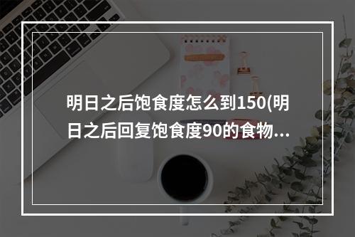 明日之后饱食度怎么到150(明日之后回复饱食度90的食物)