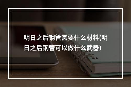 明日之后钢管需要什么材料(明日之后钢管可以做什么武器)