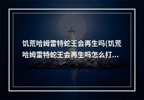 饥荒哈姆雷特蛇王会再生吗(饥荒哈姆雷特蛇王会再生吗怎么打)