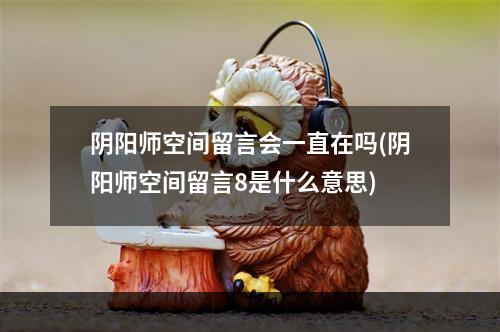 阴阳师空间留言会一直在吗(阴阳师空间留言8是什么意思)