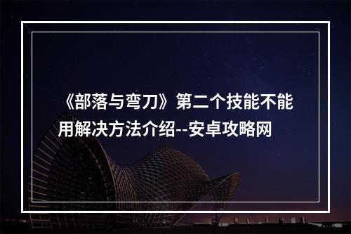 《部落与弯刀》第二个技能不能用解决方法介绍--安卓攻略网