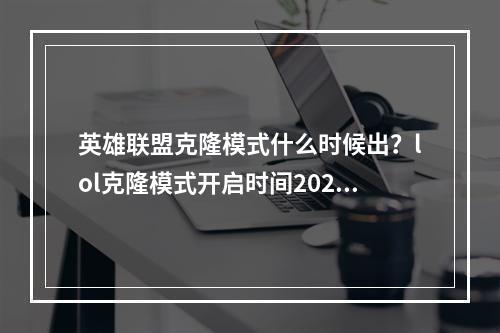 英雄联盟克隆模式什么时候出？lol克隆模式开启时间2021[多图]--安卓攻略网