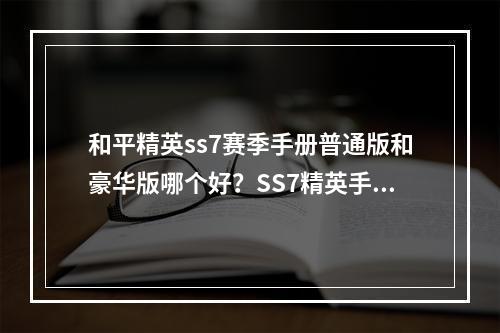 和平精英ss7赛季手册普通版和豪华版哪个好？SS7精英手册对比推荐[多图]--安卓攻略网