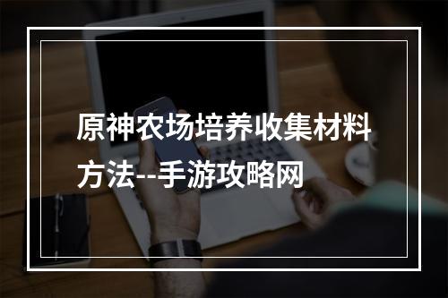 原神农场培养收集材料方法--手游攻略网