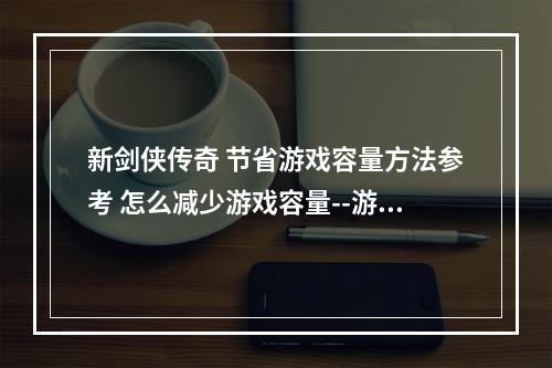 新剑侠传奇 节省游戏容量方法参考 怎么减少游戏容量--游戏攻略网