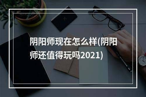 阴阳师现在怎么样(阴阳师还值得玩吗2021)