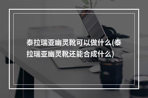 泰拉瑞亚幽灵靴可以做什么(泰拉瑞亚幽灵靴还能合成什么)