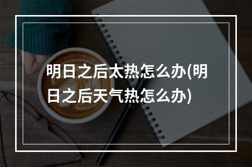 明日之后太热怎么办(明日之后天气热怎么办)