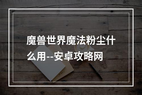 魔兽世界魔法粉尘什么用--安卓攻略网