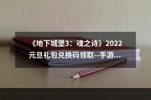 《地下城堡3：魂之诗》2022元旦礼包兑换码领取--手游攻略网